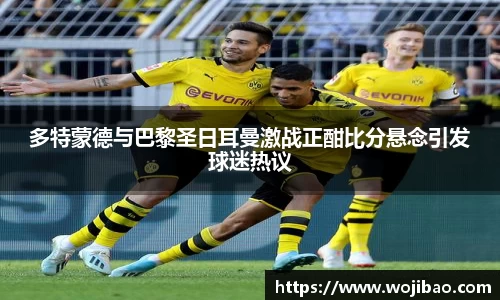 多特蒙德与巴黎圣日耳曼激战正酣比分悬念引发球迷热议