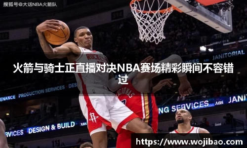 火箭与骑士正直播对决NBA赛场精彩瞬间不容错过