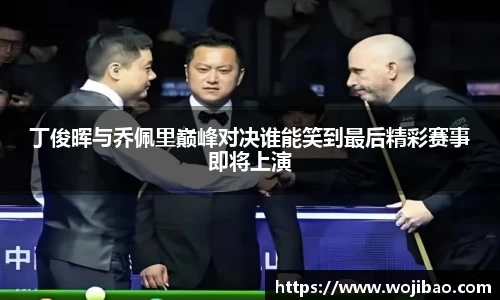丁俊晖与乔佩里巅峰对决谁能笑到最后精彩赛事即将上演