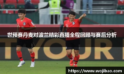 世预赛丹麦对波兰精彩直播全程回顾与赛后分析