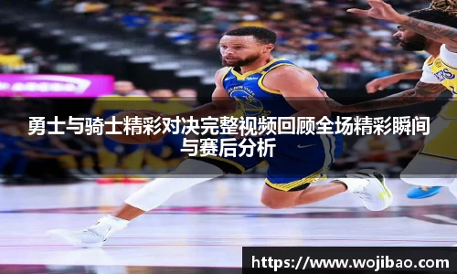 勇士与骑士精彩对决完整视频回顾全场精彩瞬间与赛后分析