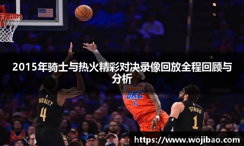 2015年骑士与热火精彩对决录像回放全程回顾与分析