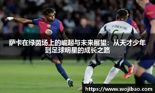 萨卡在绿茵场上的崛起与未来展望：从天才少年到足球明星的成长之路