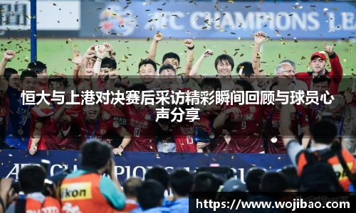 恒大与上港对决赛后采访精彩瞬间回顾与球员心声分享