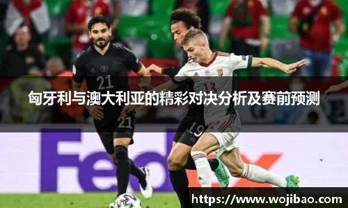 匈牙利与澳大利亚的精彩对决分析及赛前预测