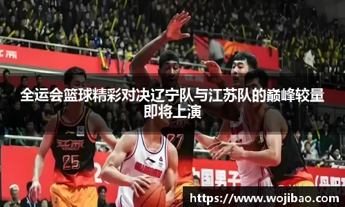 全运会篮球精彩对决辽宁队与江苏队的巅峰较量即将上演
