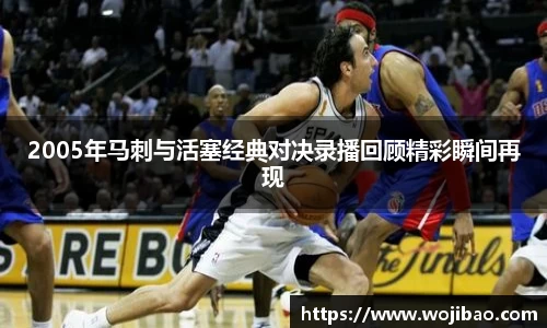 2005年马刺与活塞经典对决录播回顾精彩瞬间再现