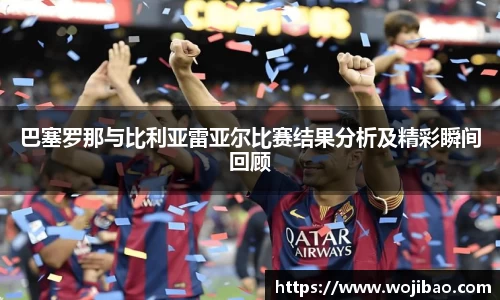 巴塞罗那与比利亚雷亚尔比赛结果分析及精彩瞬间回顾