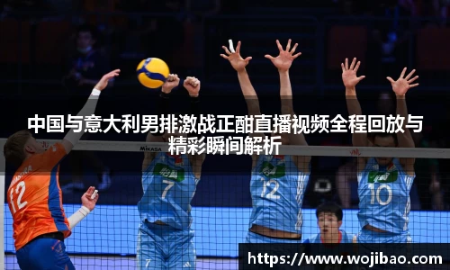 中国与意大利男排激战正酣直播视频全程回放与精彩瞬间解析