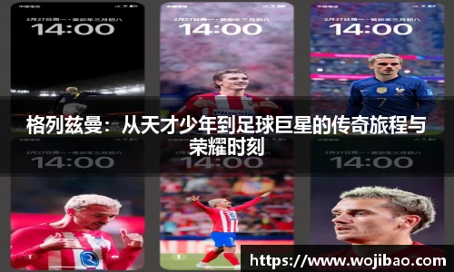 格列兹曼：从天才少年到足球巨星的传奇旅程与荣耀时刻