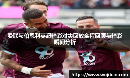 曼联与伯恩利英超精彩对决回放全程回顾与精彩瞬间分析