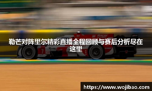 勒芒对阵里尔精彩直播全程回顾与赛后分析尽在这里