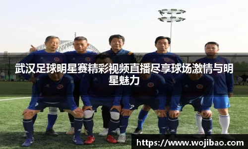 武汉足球明星赛精彩视频直播尽享球场激情与明星魅力