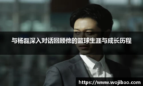 与杨磊深入对话回顾他的篮球生涯与成长历程