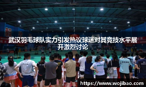 武汉羽毛球队实力引发热议球迷对其竞技水平展开激烈讨论