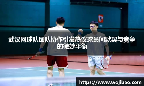 武汉网球队团队协作引发热议球员间默契与竞争的微妙平衡