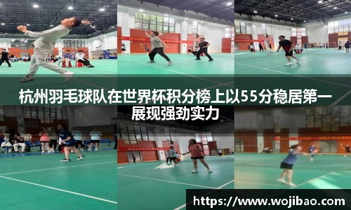 杭州羽毛球队在世界杯积分榜上以55分稳居第一展现强劲实力