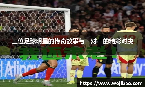 三位足球明星的传奇故事与一对一的精彩对决