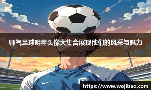 帅气足球明星头像大集合展现他们的风采与魅力