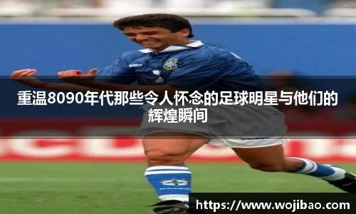 重温8090年代那些令人怀念的足球明星与他们的辉煌瞬间