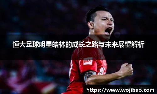 恒大足球明星皓林的成长之路与未来展望解析