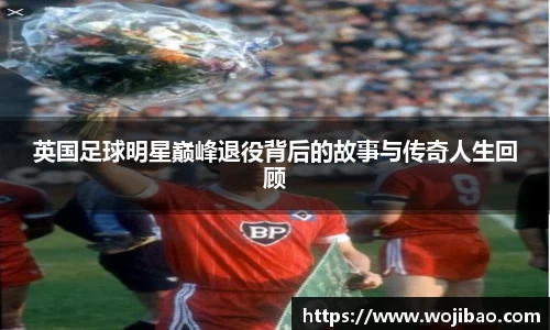 英国足球明星巅峰退役背后的故事与传奇人生回顾