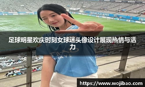 足球明星欢庆时刻女球迷头像设计展现热情与活力